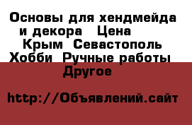 Основы для хендмейда и декора › Цена ­ 50 - Крым, Севастополь Хобби. Ручные работы » Другое   